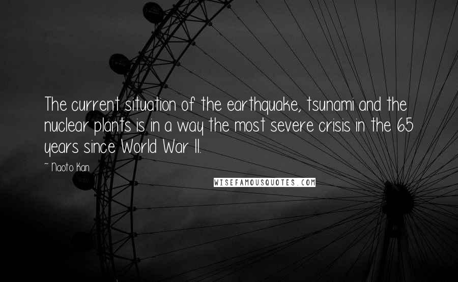 Naoto Kan Quotes: The current situation of the earthquake, tsunami and the nuclear plants is in a way the most severe crisis in the 65 years since World War II.