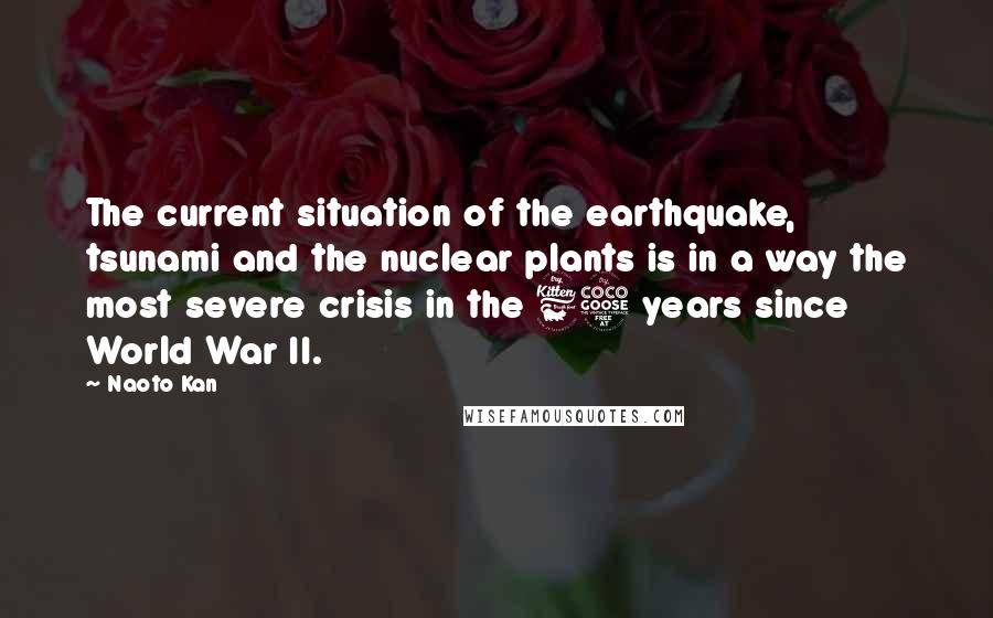 Naoto Kan Quotes: The current situation of the earthquake, tsunami and the nuclear plants is in a way the most severe crisis in the 65 years since World War II.