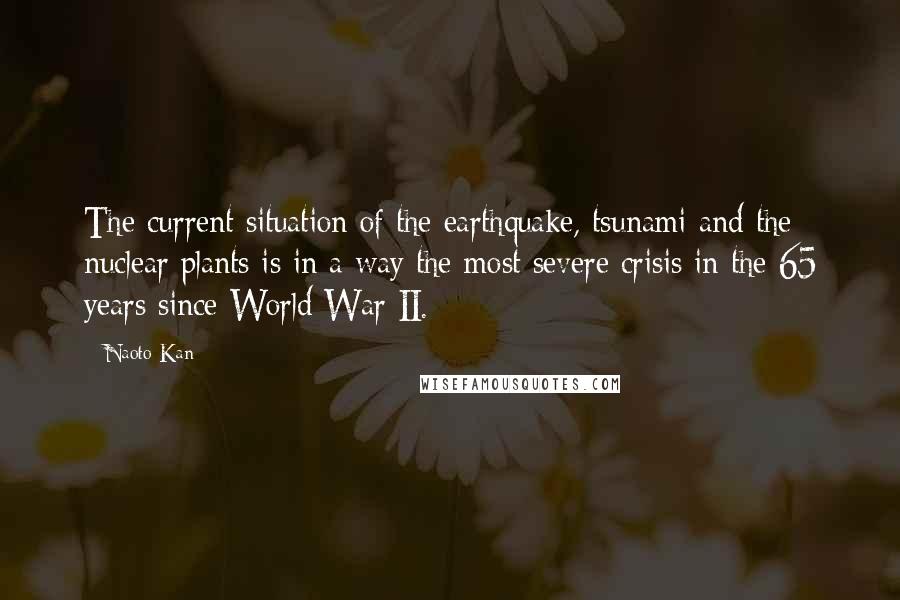 Naoto Kan Quotes: The current situation of the earthquake, tsunami and the nuclear plants is in a way the most severe crisis in the 65 years since World War II.