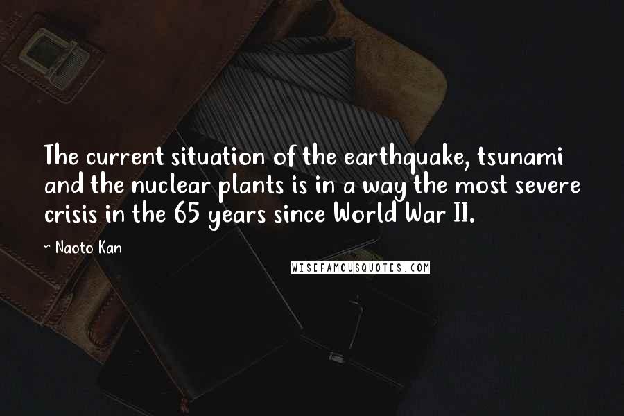 Naoto Kan Quotes: The current situation of the earthquake, tsunami and the nuclear plants is in a way the most severe crisis in the 65 years since World War II.