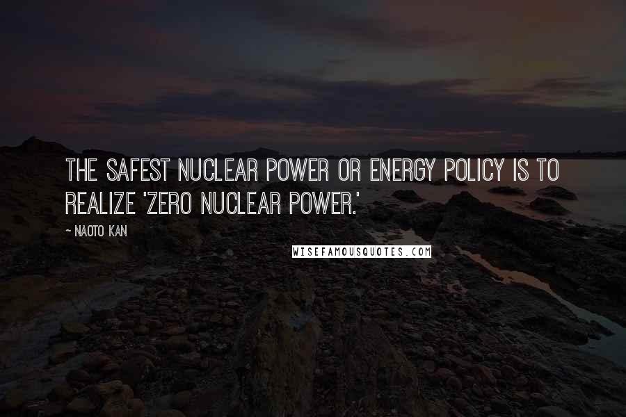 Naoto Kan Quotes: The safest nuclear power or energy policy is to realize 'zero nuclear power.'