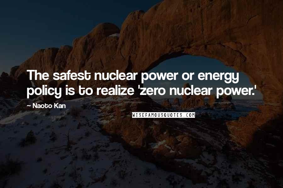 Naoto Kan Quotes: The safest nuclear power or energy policy is to realize 'zero nuclear power.'