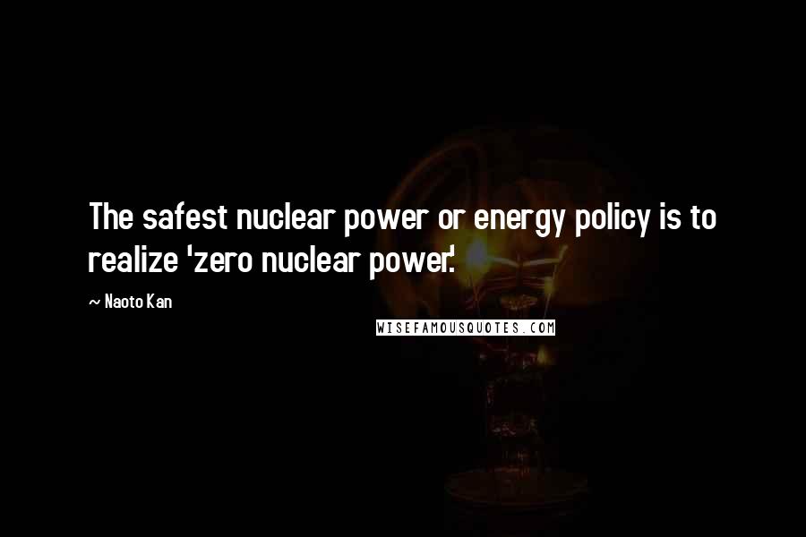 Naoto Kan Quotes: The safest nuclear power or energy policy is to realize 'zero nuclear power.'