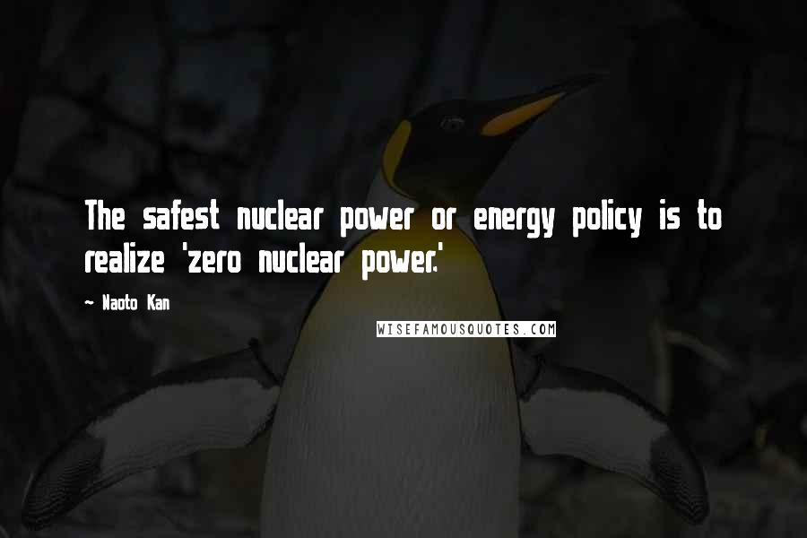 Naoto Kan Quotes: The safest nuclear power or energy policy is to realize 'zero nuclear power.'