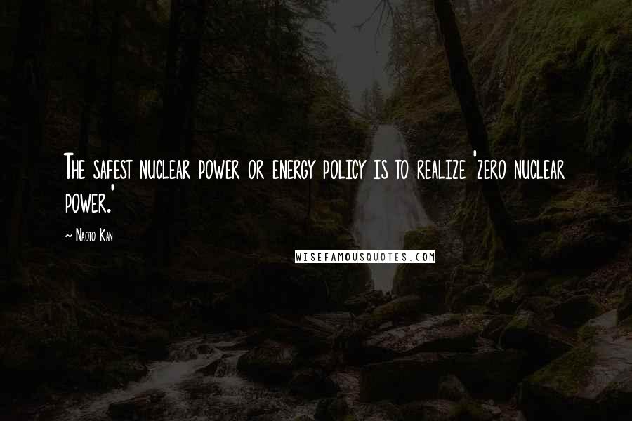 Naoto Kan Quotes: The safest nuclear power or energy policy is to realize 'zero nuclear power.'