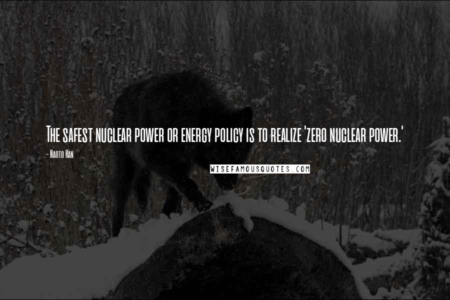 Naoto Kan Quotes: The safest nuclear power or energy policy is to realize 'zero nuclear power.'