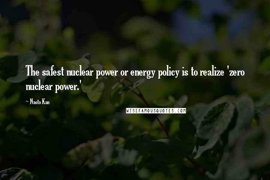 Naoto Kan Quotes: The safest nuclear power or energy policy is to realize 'zero nuclear power.'