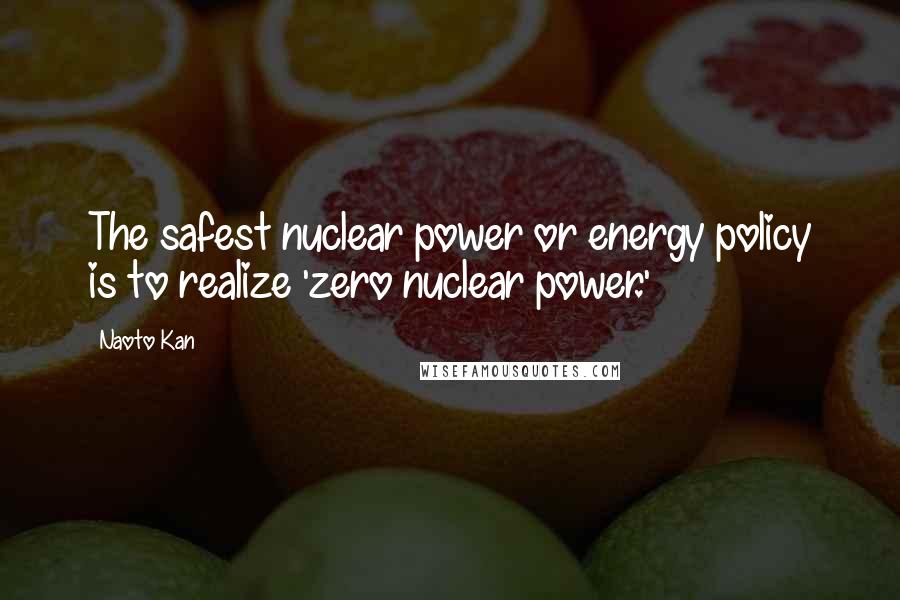 Naoto Kan Quotes: The safest nuclear power or energy policy is to realize 'zero nuclear power.'