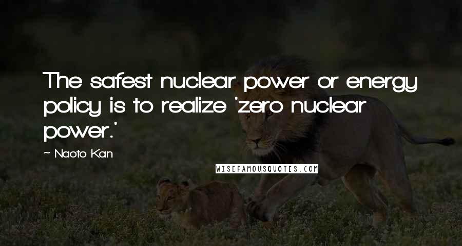 Naoto Kan Quotes: The safest nuclear power or energy policy is to realize 'zero nuclear power.'