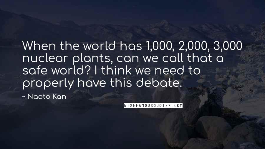 Naoto Kan Quotes: When the world has 1,000, 2,000, 3,000 nuclear plants, can we call that a safe world? I think we need to properly have this debate.