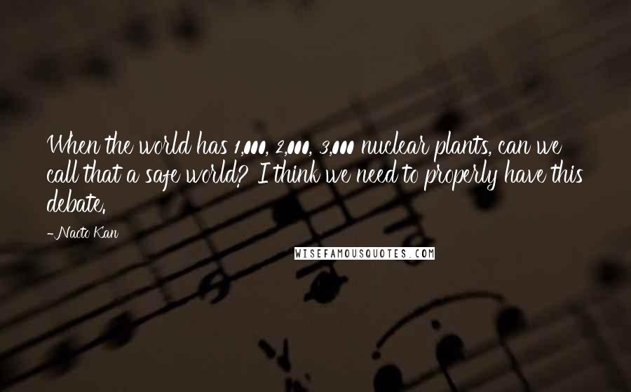 Naoto Kan Quotes: When the world has 1,000, 2,000, 3,000 nuclear plants, can we call that a safe world? I think we need to properly have this debate.