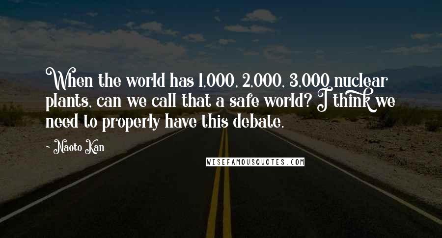 Naoto Kan Quotes: When the world has 1,000, 2,000, 3,000 nuclear plants, can we call that a safe world? I think we need to properly have this debate.