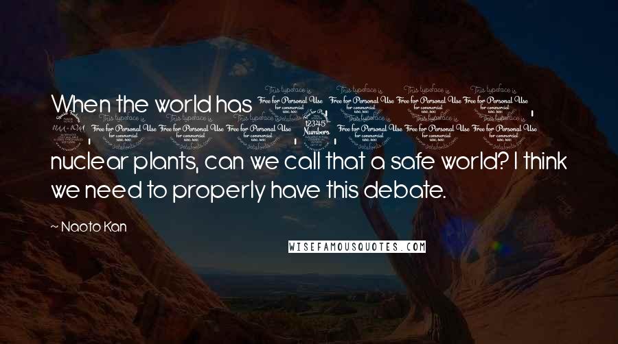 Naoto Kan Quotes: When the world has 1,000, 2,000, 3,000 nuclear plants, can we call that a safe world? I think we need to properly have this debate.