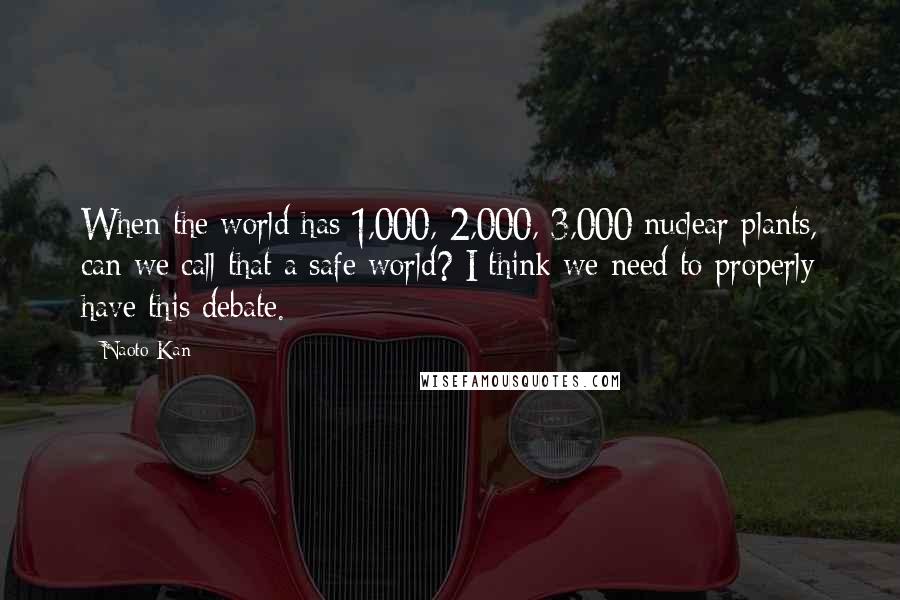 Naoto Kan Quotes: When the world has 1,000, 2,000, 3,000 nuclear plants, can we call that a safe world? I think we need to properly have this debate.