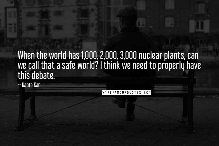 Naoto Kan Quotes: When the world has 1,000, 2,000, 3,000 nuclear plants, can we call that a safe world? I think we need to properly have this debate.