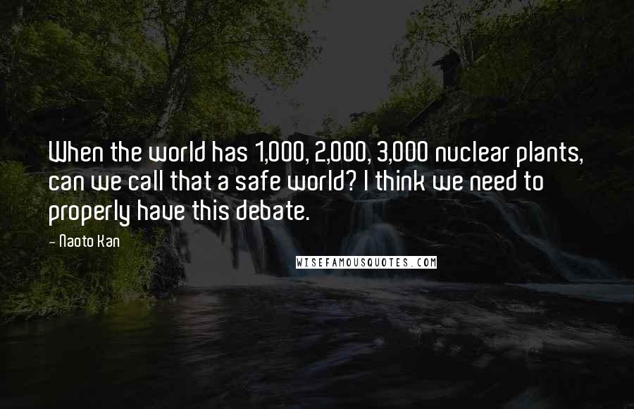 Naoto Kan Quotes: When the world has 1,000, 2,000, 3,000 nuclear plants, can we call that a safe world? I think we need to properly have this debate.
