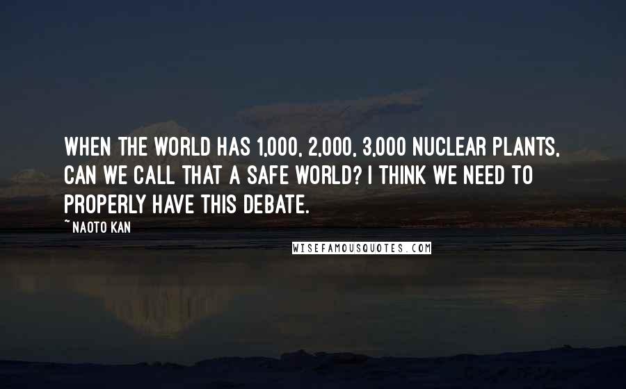 Naoto Kan Quotes: When the world has 1,000, 2,000, 3,000 nuclear plants, can we call that a safe world? I think we need to properly have this debate.