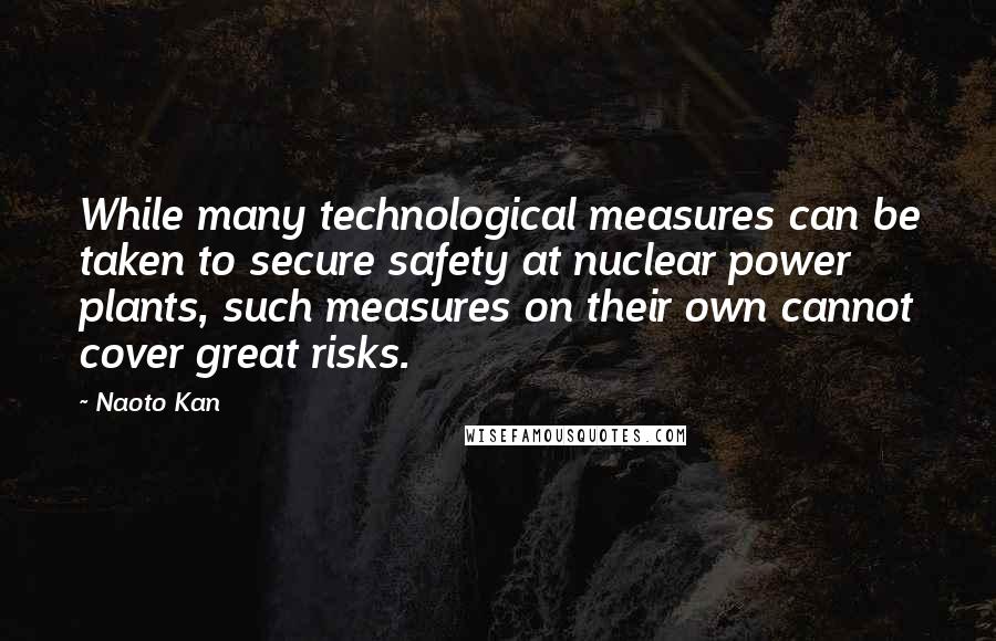 Naoto Kan Quotes: While many technological measures can be taken to secure safety at nuclear power plants, such measures on their own cannot cover great risks.