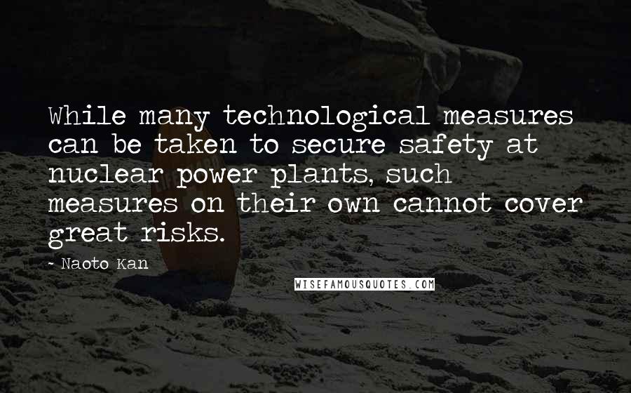 Naoto Kan Quotes: While many technological measures can be taken to secure safety at nuclear power plants, such measures on their own cannot cover great risks.