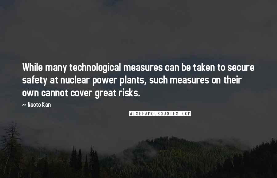 Naoto Kan Quotes: While many technological measures can be taken to secure safety at nuclear power plants, such measures on their own cannot cover great risks.