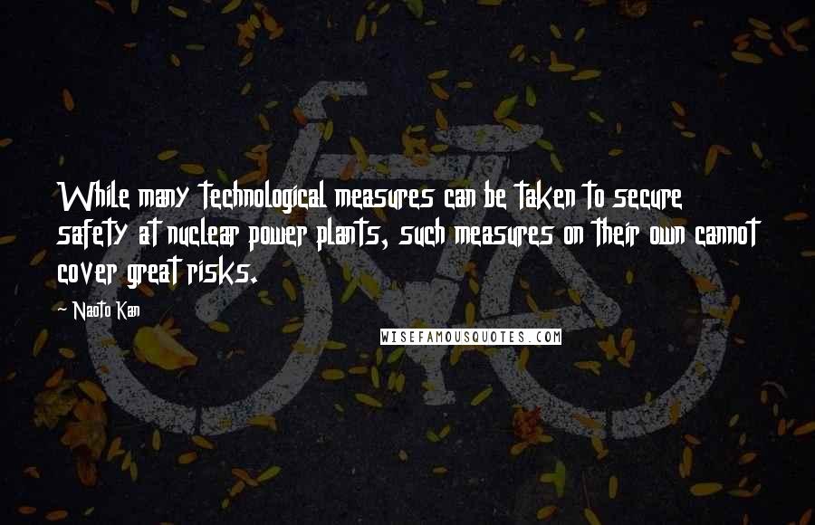 Naoto Kan Quotes: While many technological measures can be taken to secure safety at nuclear power plants, such measures on their own cannot cover great risks.