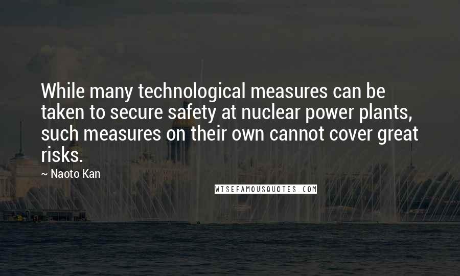 Naoto Kan Quotes: While many technological measures can be taken to secure safety at nuclear power plants, such measures on their own cannot cover great risks.