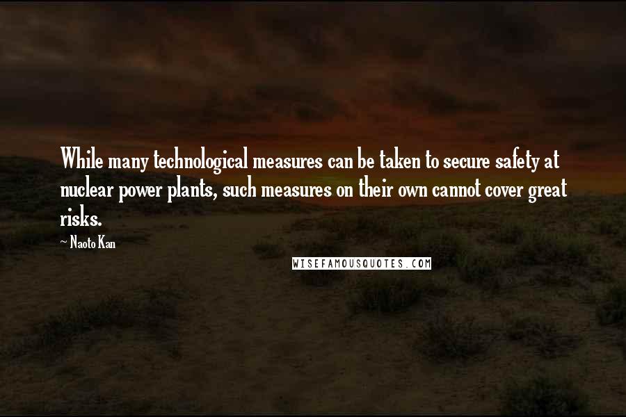 Naoto Kan Quotes: While many technological measures can be taken to secure safety at nuclear power plants, such measures on their own cannot cover great risks.