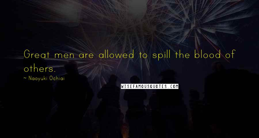 Naoyuki Ochiai Quotes: Great men are allowed to spill the blood of others.