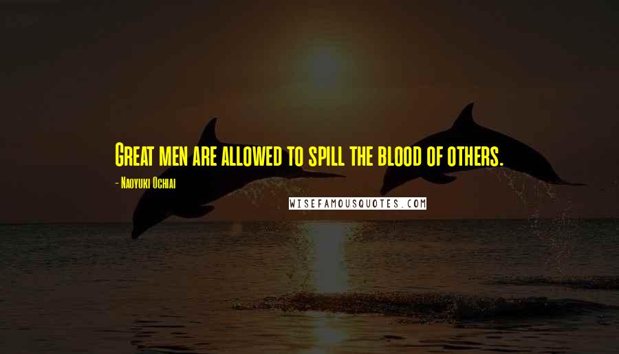 Naoyuki Ochiai Quotes: Great men are allowed to spill the blood of others.