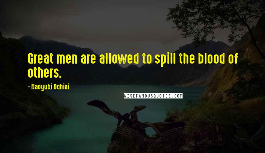 Naoyuki Ochiai Quotes: Great men are allowed to spill the blood of others.