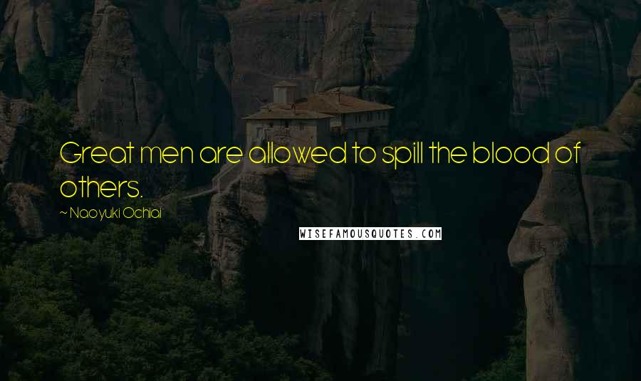 Naoyuki Ochiai Quotes: Great men are allowed to spill the blood of others.