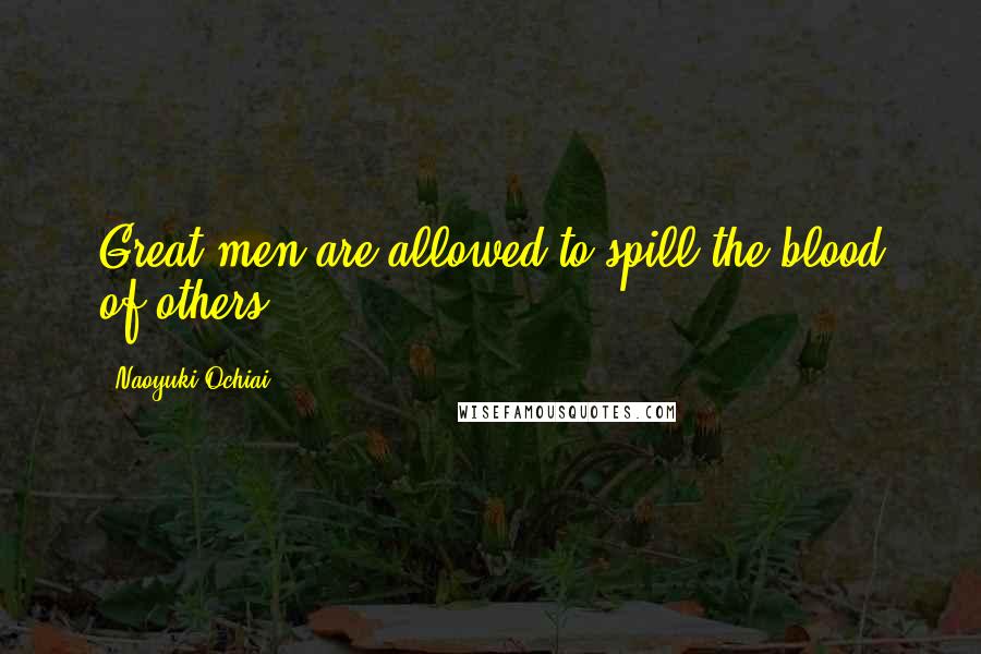 Naoyuki Ochiai Quotes: Great men are allowed to spill the blood of others.