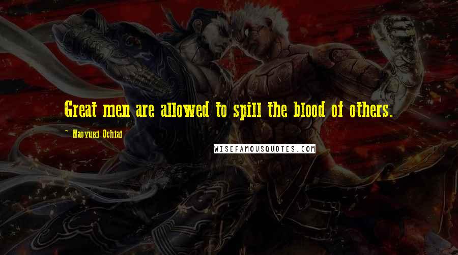 Naoyuki Ochiai Quotes: Great men are allowed to spill the blood of others.