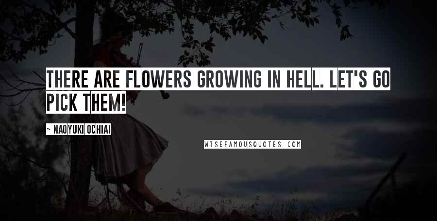 Naoyuki Ochiai Quotes: There are flowers growing in hell. Let's go pick them!