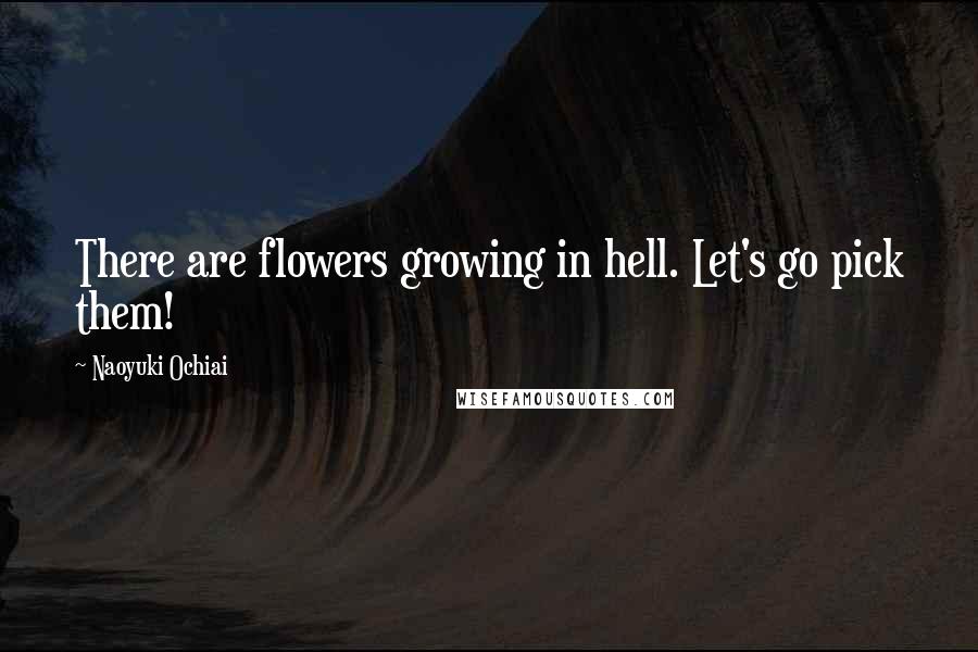 Naoyuki Ochiai Quotes: There are flowers growing in hell. Let's go pick them!