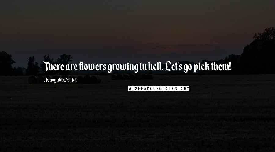 Naoyuki Ochiai Quotes: There are flowers growing in hell. Let's go pick them!