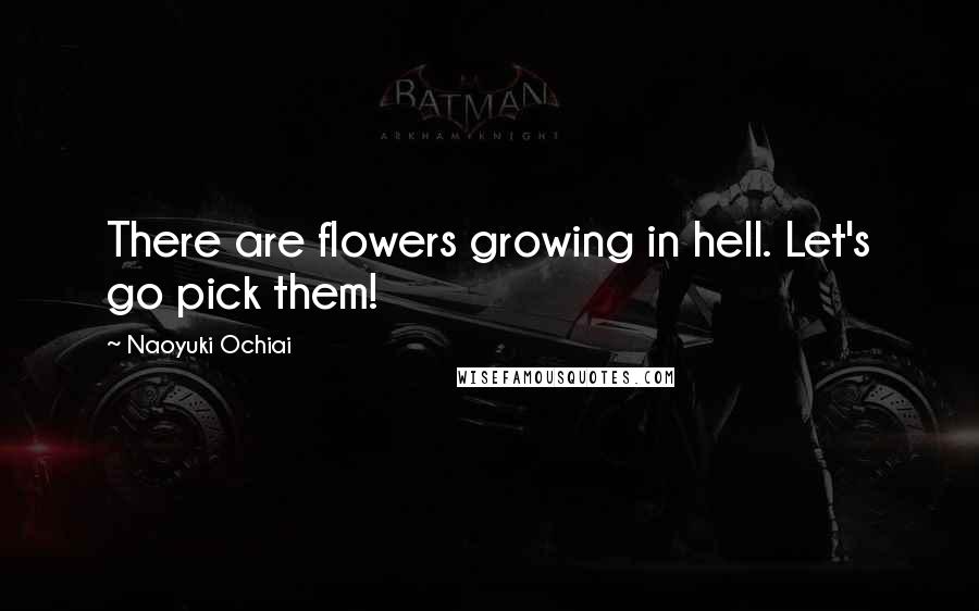 Naoyuki Ochiai Quotes: There are flowers growing in hell. Let's go pick them!