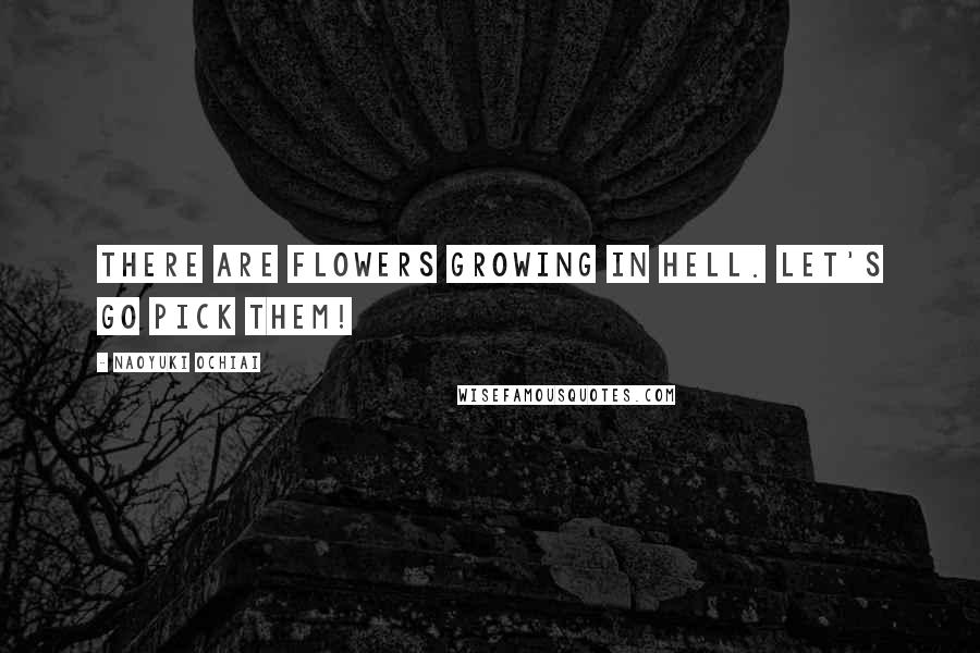 Naoyuki Ochiai Quotes: There are flowers growing in hell. Let's go pick them!