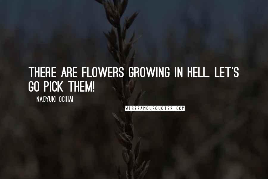Naoyuki Ochiai Quotes: There are flowers growing in hell. Let's go pick them!