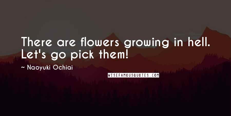 Naoyuki Ochiai Quotes: There are flowers growing in hell. Let's go pick them!