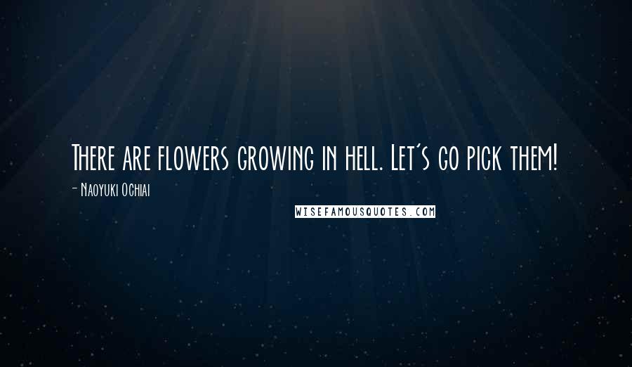 Naoyuki Ochiai Quotes: There are flowers growing in hell. Let's go pick them!