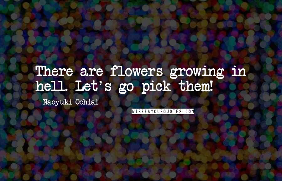 Naoyuki Ochiai Quotes: There are flowers growing in hell. Let's go pick them!