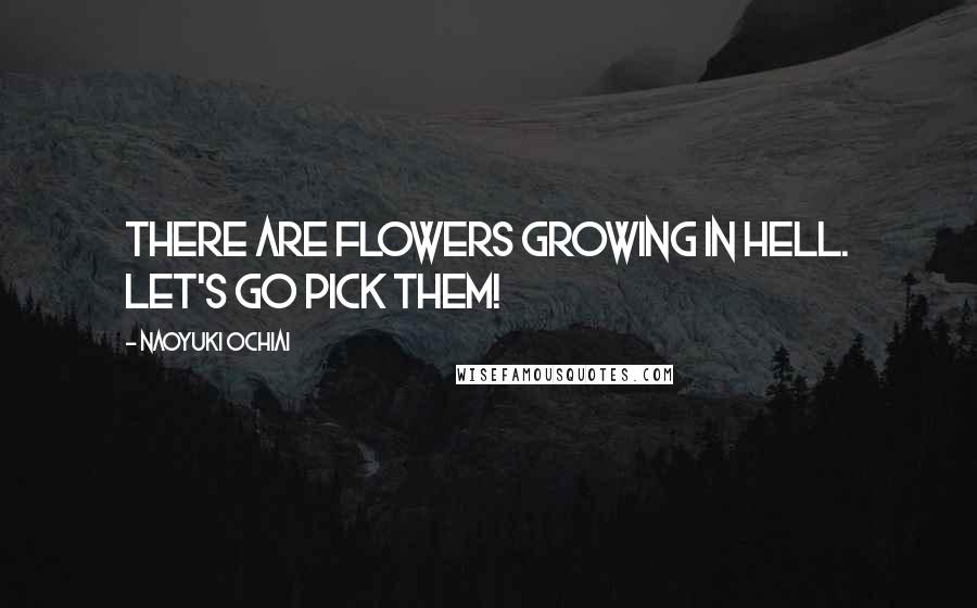 Naoyuki Ochiai Quotes: There are flowers growing in hell. Let's go pick them!