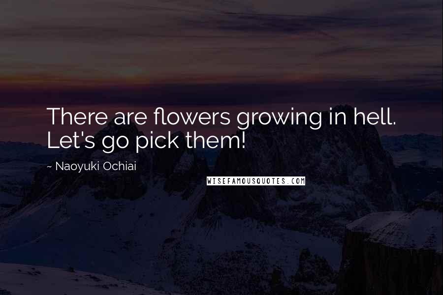 Naoyuki Ochiai Quotes: There are flowers growing in hell. Let's go pick them!