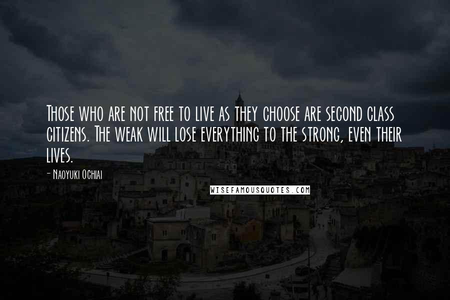 Naoyuki Ochiai Quotes: Those who are not free to live as they choose are second class citizens. The weak will lose everything to the strong, even their lives.