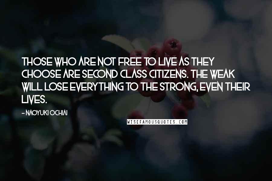 Naoyuki Ochiai Quotes: Those who are not free to live as they choose are second class citizens. The weak will lose everything to the strong, even their lives.