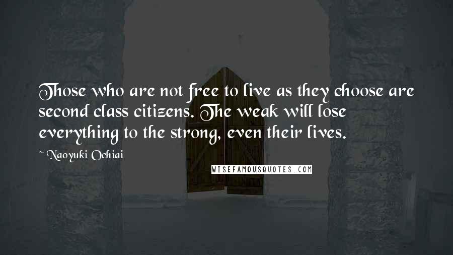 Naoyuki Ochiai Quotes: Those who are not free to live as they choose are second class citizens. The weak will lose everything to the strong, even their lives.