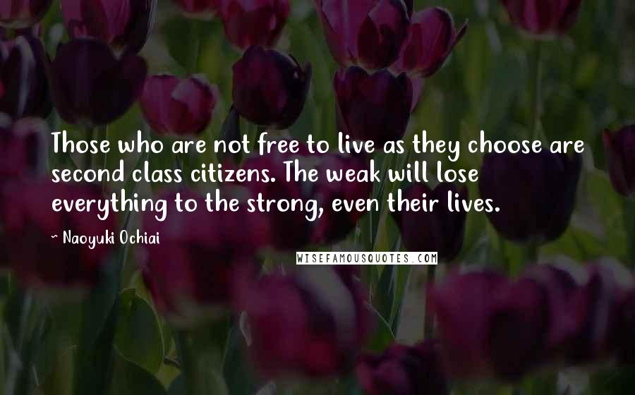 Naoyuki Ochiai Quotes: Those who are not free to live as they choose are second class citizens. The weak will lose everything to the strong, even their lives.