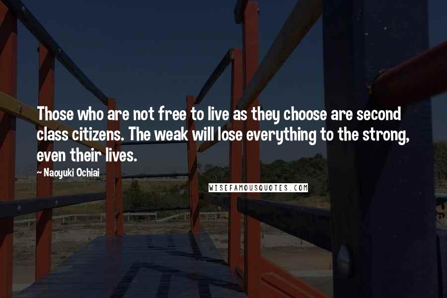 Naoyuki Ochiai Quotes: Those who are not free to live as they choose are second class citizens. The weak will lose everything to the strong, even their lives.