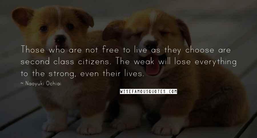 Naoyuki Ochiai Quotes: Those who are not free to live as they choose are second class citizens. The weak will lose everything to the strong, even their lives.